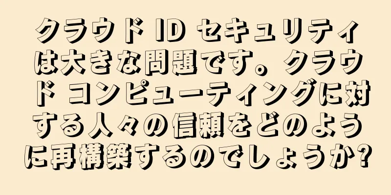 クラウド ID セキュリティは大きな問題です。クラウド コンピューティングに対する人々の信頼をどのように再構築するのでしょうか?