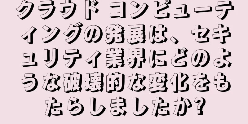 クラウド コンピューティングの発展は、セキュリティ業界にどのような破壊的な変化をもたらしましたか?