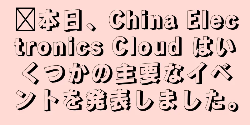 ​本日、China Electronics Cloud はいくつかの主要なイベントを発表しました。