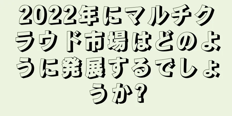 2022年にマルチクラウド市場はどのように発展するでしょうか?