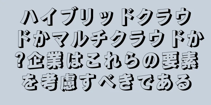 ハイブリッドクラウドかマルチクラウドか?企業はこれらの要素を考慮すべきである