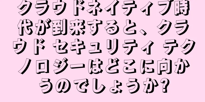 クラウドネイティブ時代が到来すると、クラウド セキュリティ テクノロジーはどこに向かうのでしょうか?