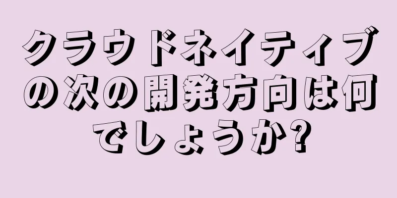 クラウドネイティブの次の開発方向は何でしょうか?