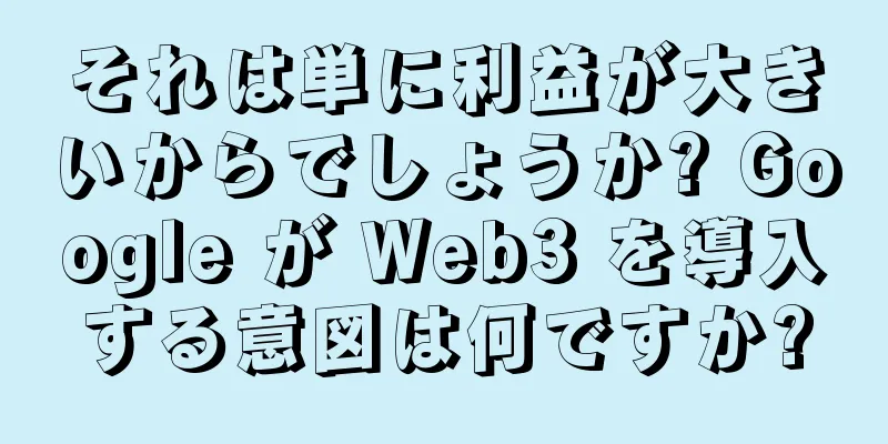 それは単に利益が大きいからでしょうか? Google が Web3 を導入する意図は何ですか?