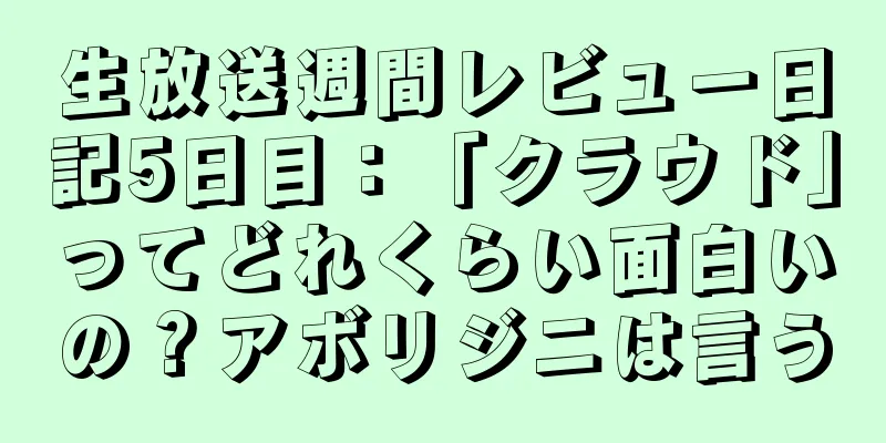 生放送週間レビュー日記5日目：「クラウド」ってどれくらい面白いの？アボリジニは言う