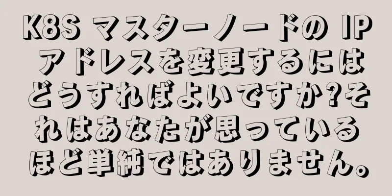K8S マスターノードの IP アドレスを変更するにはどうすればよいですか?それはあなたが思っているほど単純ではありません。