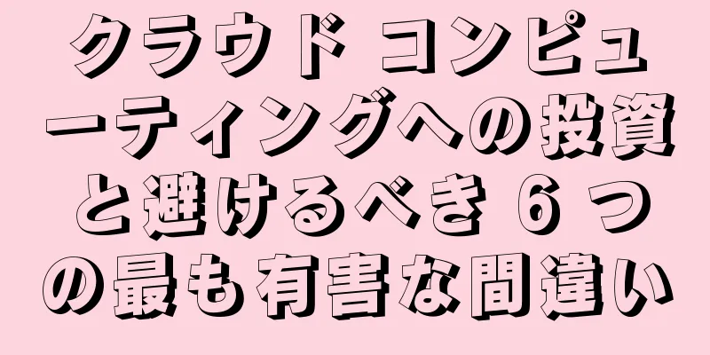 クラウド コンピューティングへの投資と避けるべき 6 つの最も有害な間違い