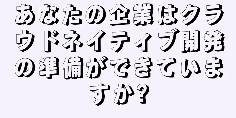 あなたの企業はクラウドネイティブ開発の準備ができていますか?
