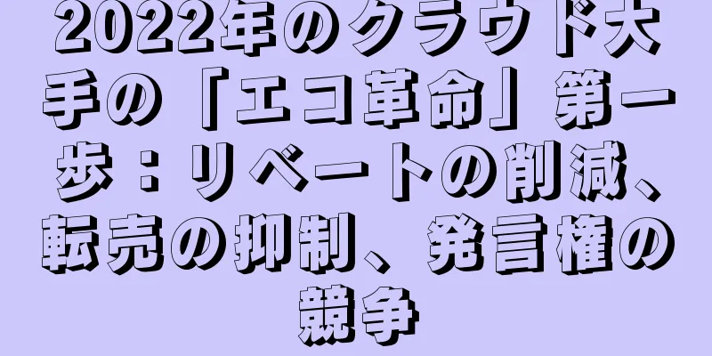 2022年のクラウド大手の「エコ革命」第一歩：リベートの削減、転売の抑制、発言権の競争