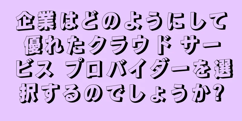 企業はどのようにして優れたクラウド サービス プロバイダーを選択するのでしょうか?