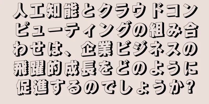 人工知能とクラウドコンピューティングの組み合わせは、企業ビジネスの飛躍的成長をどのように促進するのでしょうか?