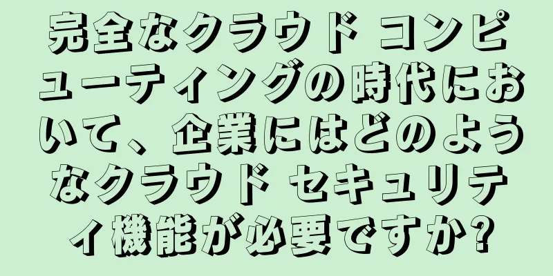 完全なクラウド コンピューティングの時代において、企業にはどのようなクラウド セキュリティ機能が必要ですか?