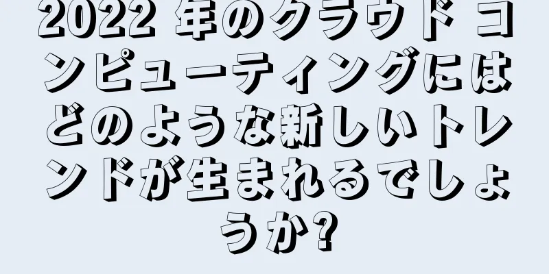 2022 年のクラウド コンピューティングにはどのような新しいトレンドが生まれるでしょうか?