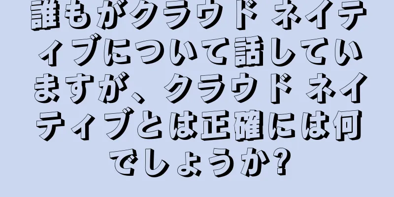 誰もがクラウド ネイティブについて話していますが、クラウド ネイティブとは正確には何でしょうか?