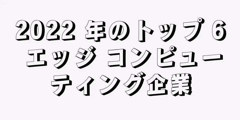 2022 年のトップ 6 エッジ コンピューティング企業