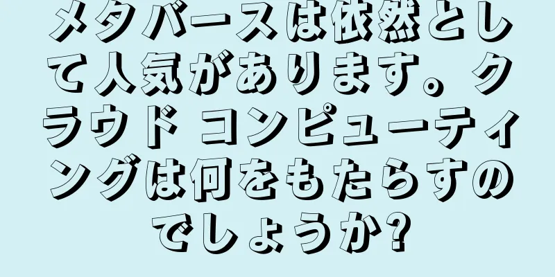 メタバースは依然として人気があります。クラウド コンピューティングは何をもたらすのでしょうか?