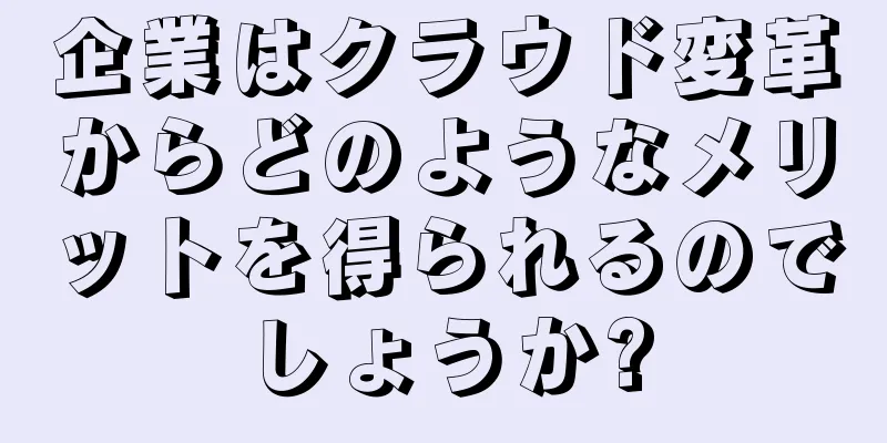 企業はクラウド変革からどのようなメリットを得られるのでしょうか?