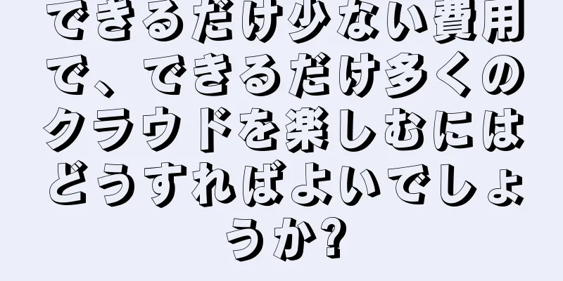 できるだけ少ない費用で、できるだけ多くのクラウドを楽しむにはどうすればよいでしょうか?
