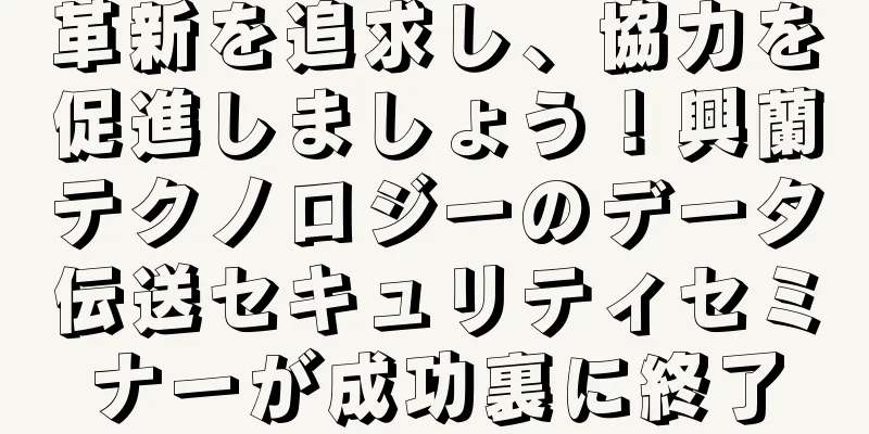 革新を追求し、協力を促進しましょう！興蘭テクノロジーのデータ伝送セキュリティセミナーが成功裏に終了
