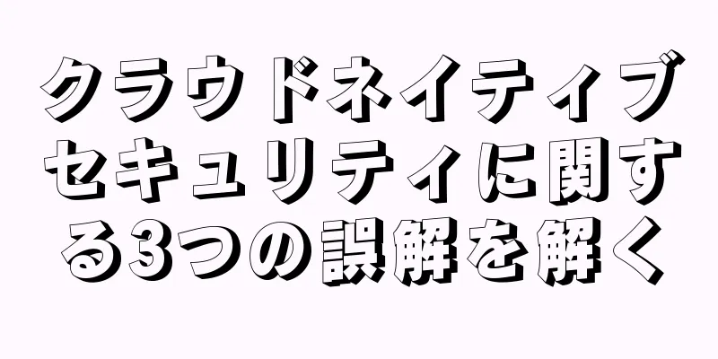 クラウドネイティブセキュリティに関する3つの誤解を解く