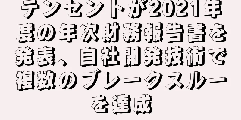 テンセントが2021年度の年次財務報告書を発表、自社開発技術で複数のブレークスルーを達成