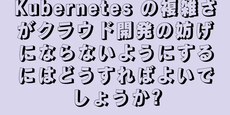 Kubernetes の複雑さがクラウド開発の妨げにならないようにするにはどうすればよいでしょうか?