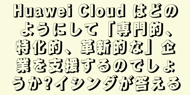 Huawei Cloud はどのようにして「専門的、特化的、革新的な」企業を支援するのでしょうか?イシンダが答える