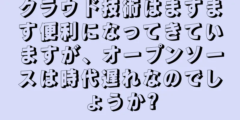 クラウド技術はますます便利になってきていますが、オープンソースは時代遅れなのでしょうか?