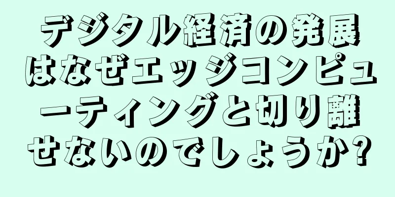 デジタル経済の発展はなぜエッジコンピューティングと切り離せないのでしょうか?