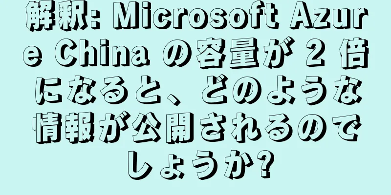 解釈: Microsoft Azure China の容量が 2 倍になると、どのような情報が公開されるのでしょうか?