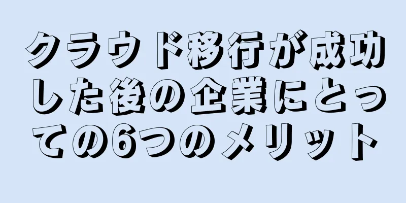 クラウド移行が成功した後の企業にとっての6つのメリット