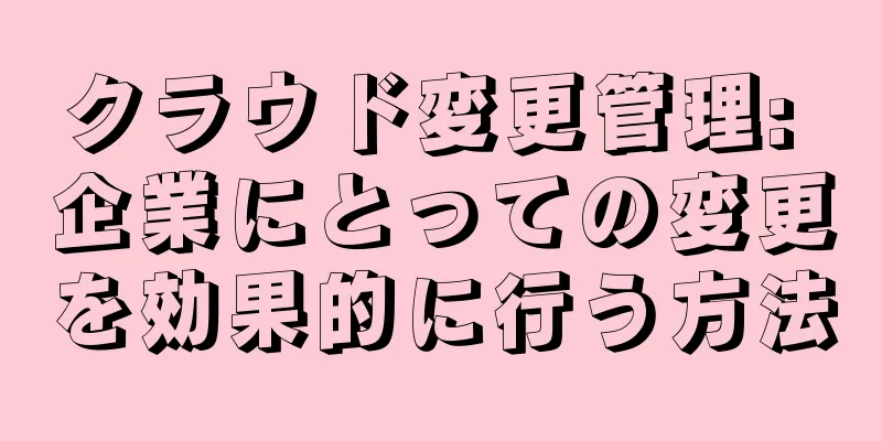 クラウド変更管理: 企業にとっての変更を効果的に行う方法