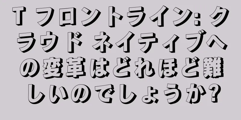T フロントライン: クラウド ネイティブへの変革はどれほど難しいのでしょうか?