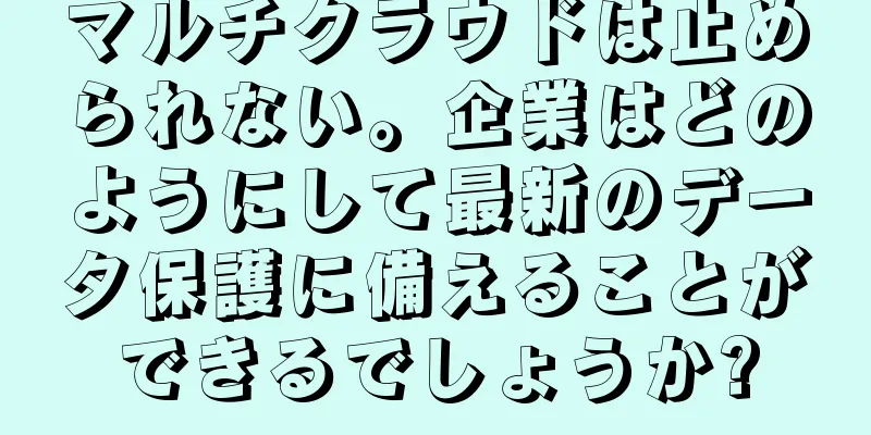 マルチクラウドは止められない。企業はどのようにして最新のデータ保護に備えることができるでしょうか?