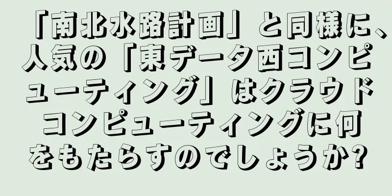「南北水路計画」と同様に、人気の「東データ西コンピューティング」はクラウド コンピューティングに何をもたらすのでしょうか?