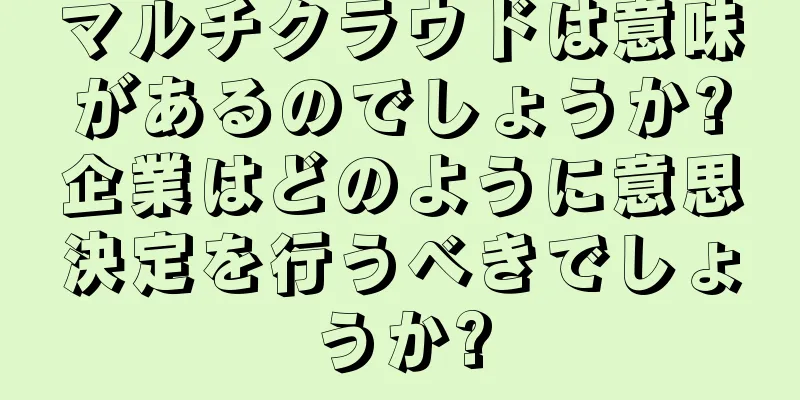 マルチクラウドは意味があるのでしょうか?企業はどのように意思決定を行うべきでしょうか?
