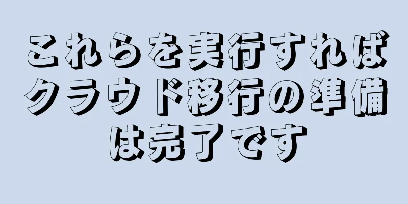 これらを実行すればクラウド移行の準備は完了です
