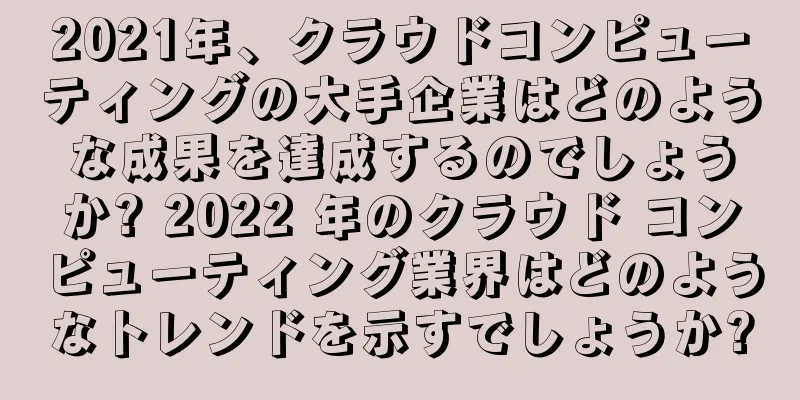 2021年、クラウドコンピューティングの大手企業はどのような成果を達成するのでしょうか? 2022 年のクラウド コンピューティング業界はどのようなトレンドを示すでしょうか?