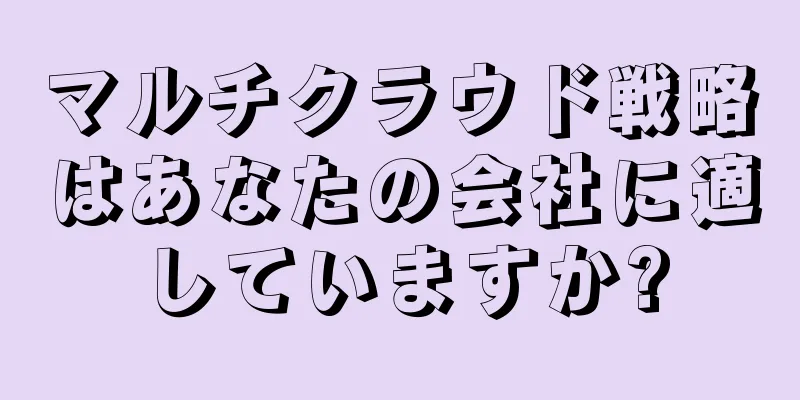 マルチクラウド戦略はあなたの会社に適していますか?