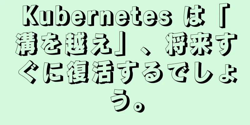Kubernetes は「溝を越え」、将来すぐに復活するでしょう。