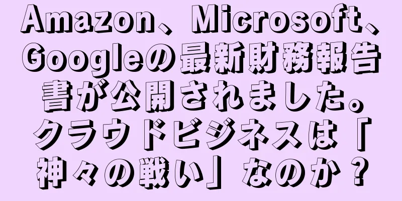 Amazon、Microsoft、Googleの最新財務報告書が公開されました。クラウドビジネスは「神々の戦い」なのか？