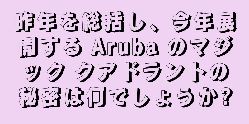 昨年を総括し、今年展開する Aruba のマジック クアドラントの秘密は何でしょうか?