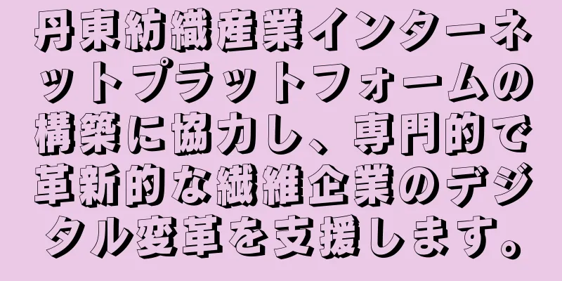 丹東紡織産業インターネットプラットフォームの構築に協力し、専門的で革新的な繊維企業のデジタル変革を支援します。