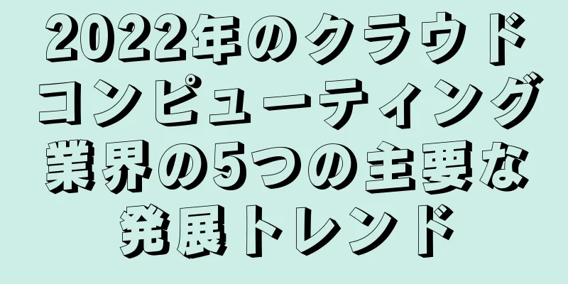 2022年のクラウドコンピューティング業界の5つの主要な発展トレンド