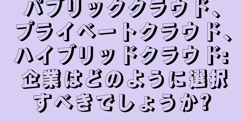 パブリッククラウド、プライベートクラウド、ハイブリッドクラウド: 企業はどのように選択すべきでしょうか?