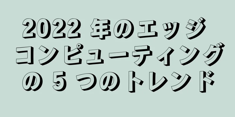 2022 年のエッジ コンピューティングの 5 つのトレンド