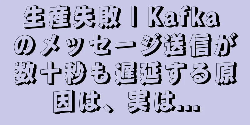 生産失敗 | Kafka のメッセージ送信が数十秒も遅延する原因は、実は...