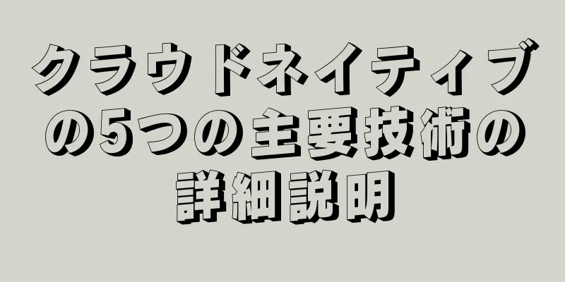 クラウドネイティブの5つの主要技術の詳細説明