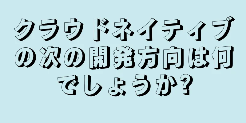 クラウドネイティブの次の開発方向は何でしょうか?