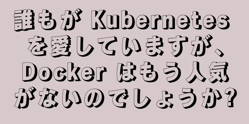 誰もが Kubernetes を愛していますが、Docker はもう人気がないのでしょうか?